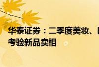 华泰证券：二季度美妆、医美表现有分化，三季度淡季或更考验新品卖相