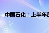 中国石化：上半年原油产量同比增长0.6%