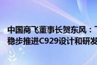 中国商飞董事长贺东风：下半年向国航、南航等交付C919，稳步推进C929设计和研发