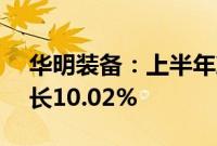 华明装备：上半年净利润3.16亿元，同比增长10.02%