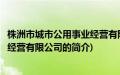 株洲市城市公用事业经营有限公司(关于株洲市城市公用事业经营有限公司的简介)