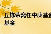 丘栋荣离任中庚基金副总经理以及管理的所有基金