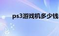 ps3游戏机多少钱（ps3游戏机价格）