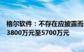 格尔软件：不存在应披露而未披露的重大信息，上半年预亏3800万元至5700万元