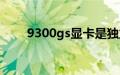 9300gs显卡是独立（9300gs显卡）