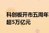 科创板开市五周年 超570家上市公司总市值超5万亿元