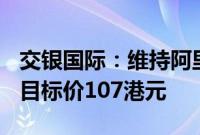 交银国际：维持阿里巴巴-SW“买入”评级，目标价107港元