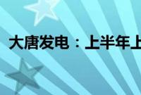 大唐发电：上半年上网电量同比增长4.43%