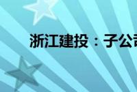 浙江建投：子公司签订19亿工程合同