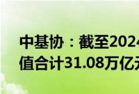 中基协：截至2024年6月底公募基金资产净值合计31.08万亿元