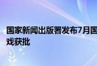 国家新闻出版署发布7月国产网络游戏审批信息，共105款游戏获批