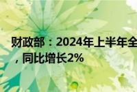 财政部：2024年上半年全国一般公共预算支出136571亿元，同比增长2%