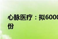 心脉医疗：拟6000万元—1亿元回购公司股份