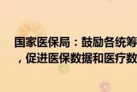 国家医保局：鼓励各统筹地区探索成立“医保数据工作组”，促进医保数据和医疗数据共享共通