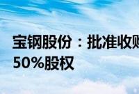 宝钢股份：批准收购宝钢日铁汽车板有限公司50%股权