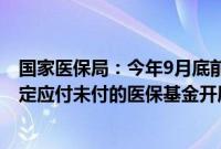 国家医保局：今年9月底前各地要对2023年以前按照协议约定应付未付的医保基金开展全面清理