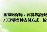 国家医保局：要将总额预算指标细化到门诊、住院以及DRG/DIP等各种支付方式，控制医疗费用不合理增长