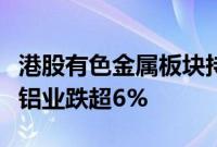 港股有色金属板块持续下挫，洛阳钼业、中国铝业跌超6%