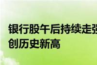 银行股午后持续走强，农行、工行、中行均再创历史新高