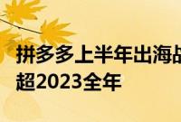 拼多多上半年出海战绩：GMV约200亿美金，超2023全年