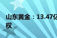 山东黄金：13.47亿元竞得大桥金矿详查探矿权