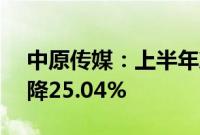 中原传媒：上半年净利润3.54亿元，同比下降25.04%