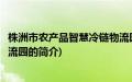 株洲市农产品智慧冷链物流园(关于株洲市农产品智慧冷链物流园的简介)