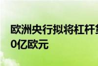 欧洲央行拟将杠杆贷款新增拨备要求削减至70亿欧元