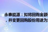 永泰能源：拟将回购金额调整为不低于5亿元、不超10亿元，并变更回购股份用途为注销