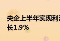 央企上半年实现利润总额1.4万亿元，同比增长1.9%