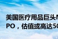 美国医疗用品巨头Medline Industries考虑IPO，估值或高达500亿美元