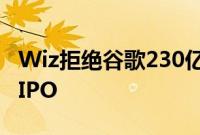 Wiz拒绝谷歌230亿美元收购要约，转而寻求IPO