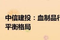 中信建投：血制品行业下半年有望延续供需紧平衡格局