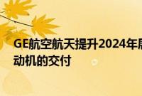 GE航空航天提升2024年展望：认为供应限制影响了喷气发动机的交付