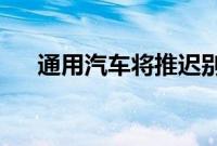 通用汽车将推迟别克新款电动汽车计划