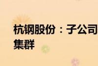 杭钢股份：子公司拟投资3.74亿元建设算力集群