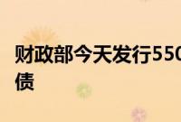 财政部今天发行550亿元30年期超长期特别国债