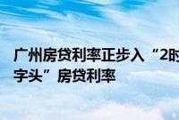 广州房贷利率正步入“2时代”，佛山、南京等地也传出“2字头”房贷利率