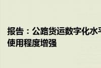 报告：公路货运数字化水平提高 ，货车司机对数字货运平台使用程度增强