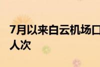 7月以来白云机场口岸查验出入境人员超83万人次