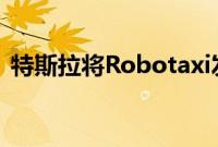 特斯拉将Robotaxi发布会从8月推迟到10月