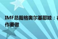 IMF总裁格奥尔基耶娃：在通胀和经济增长方面还有更多工作要做