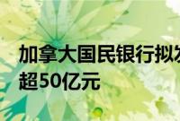 加拿大国民银行拟发行2年期熊猫债，规模不超50亿元