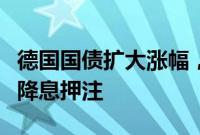 德国国债扩大涨幅，交易员提高对欧洲央行的降息押注