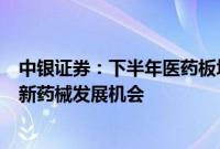 中银证券：下半年医药板块业绩有望逐步加速，建议关注创新药械发展机会