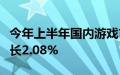 今年上半年国内游戏市场实际销售收入同比增长2.08%