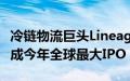 冷链物流巨头Lineage融资44.5亿美元，有望成今年全球最大IPO