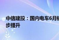 中信建投：国内电车6月销量同环比高增，看好渗透率进一步提升