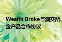 Wealth Broke与澳交所、复星财富、摩根士丹利等签订基金产品合作协议