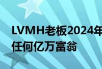 LVMH老板2024年的财富蒸发程度超过其他任何亿万富翁